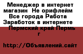 Менеджер в интернет-магазин. Не орифлейм - Все города Работа » Заработок в интернете   . Пермский край,Пермь г.